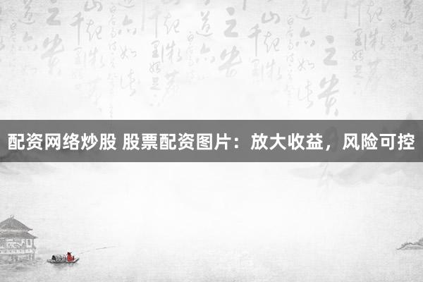 配资网络炒股 股票配资图片：放大收益，风险可控