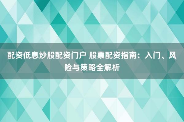 配资低息炒股配资门户 股票配资指南：入门、风险与策略全解析