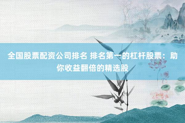 全国股票配资公司排名 排名第一的杠杆股票：助你收益翻倍的精选股