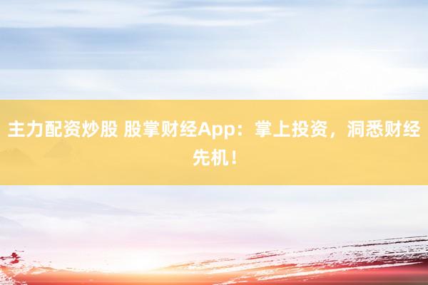 主力配资炒股 股掌财经App：掌上投资，洞悉财经先机！