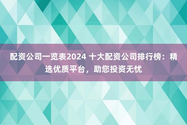 配资公司一览表2024 十大配资公司排行榜：精选优质平台，助您投资无忧