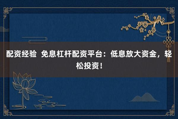 配资经验  免息杠杆配资平台：低息放大资金，轻松投资！