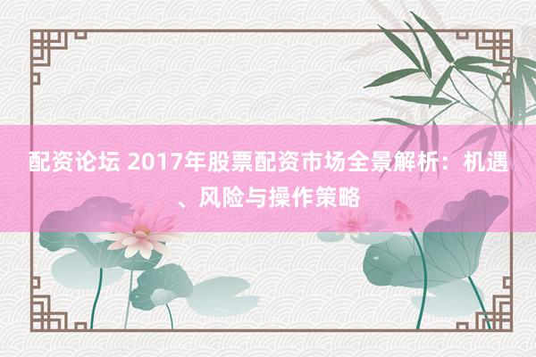 配资论坛 2017年股票配资市场全景解析：机遇、风险与操作策略