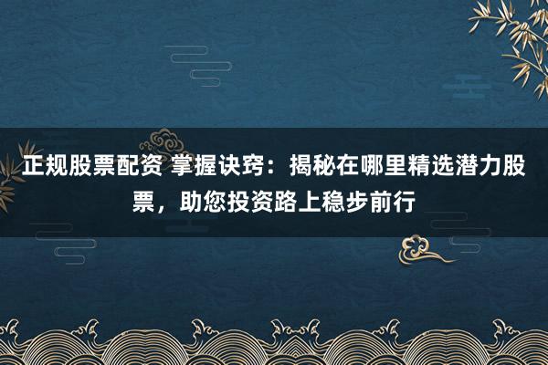 正规股票配资 掌握诀窍：揭秘在哪里精选潜力股票，助您投资路上稳步前行