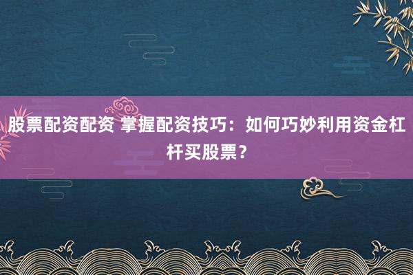 股票配资配资 掌握配资技巧：如何巧妙利用资金杠杆买股票？