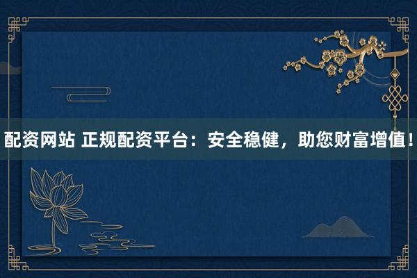 配资网站 正规配资平台：安全稳健，助您财富增值！