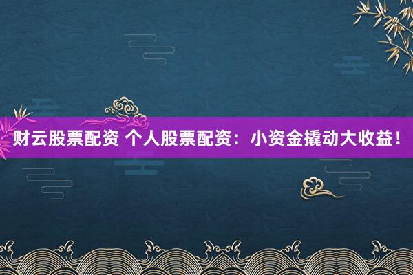 财云股票配资 个人股票配资：小资金撬动大收益！