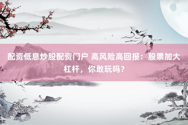 配资低息炒股配资门户 高风险高回报：股票加大杠杆，你敢玩吗？