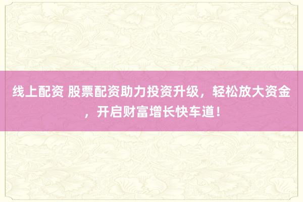 线上配资 股票配资助力投资升级，轻松放大资金，开启财富增长快车道！