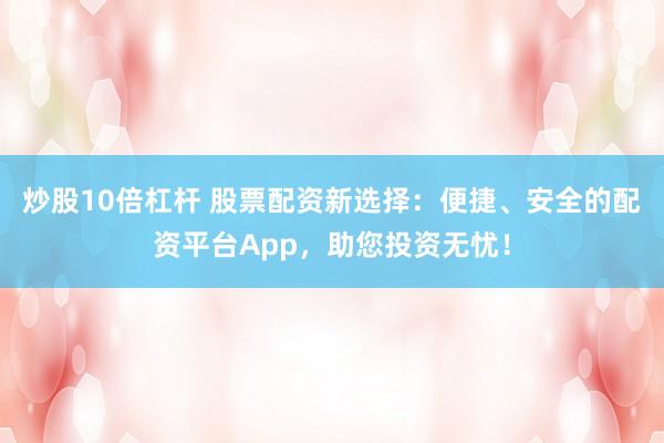 炒股10倍杠杆 股票配资新选择：便捷、安全的配资平台App，助您投资无忧！