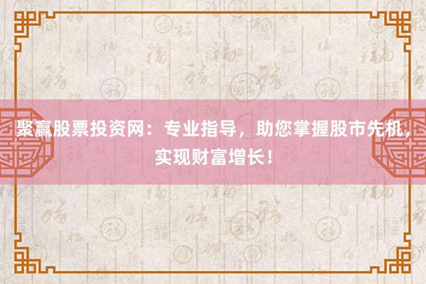 聚赢股票投资网：专业指导，助您掌握股市先机，实现财富增长！