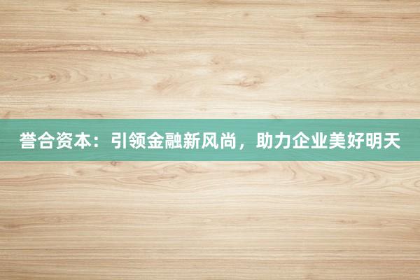 誉合资本：引领金融新风尚，助力企业美好明天