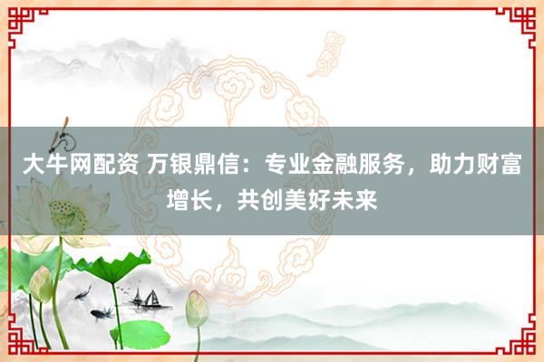 大牛网配资 万银鼎信：专业金融服务，助力财富增长，共创美好未来