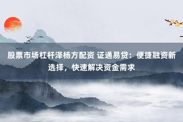 股票市场杠杆泽杨方配资 证通易贷：便捷融资新选择，快速解决资金需求