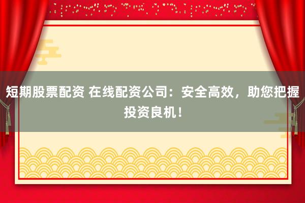 短期股票配资 在线配资公司：安全高效，助您把握投资良机！