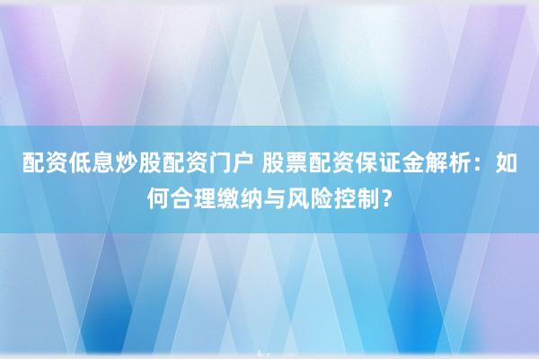 配资低息炒股配资门户 股票配资保证金解析：如何合理缴纳与风险控制？
