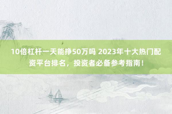 10倍杠杆一天能挣50万吗 2023年十大热门配资平台排名，投资者必备参考指南！