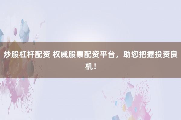 炒股杠杆配资 权威股票配资平台，助您把握投资良机！