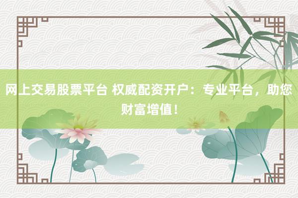 网上交易股票平台 权威配资开户：专业平台，助您财富增值！