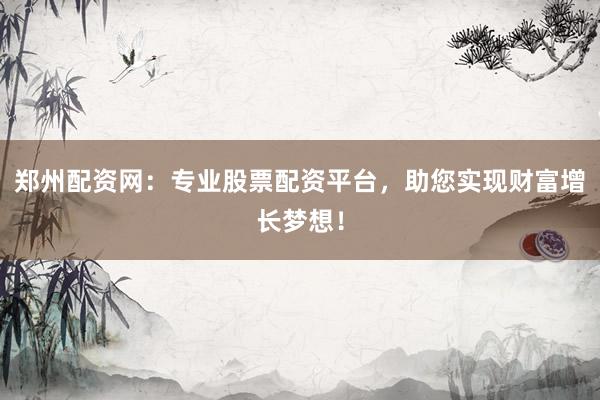 郑州配资网：专业股票配资平台，助您实现财富增长梦想！