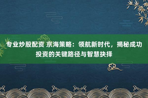 专业炒股配资 京海策略：领航新时代，揭秘成功投资的关键路径与智慧抉择