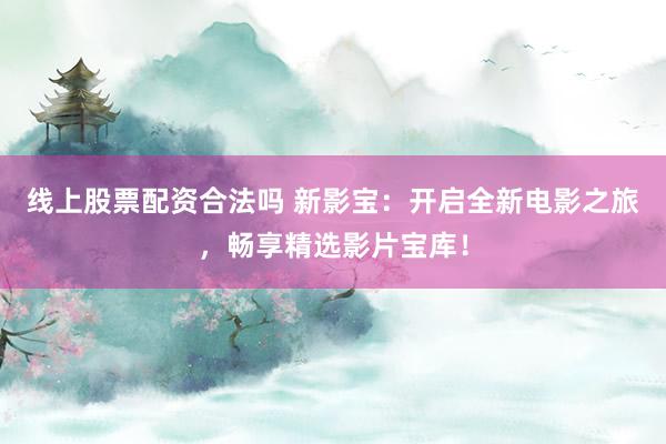 线上股票配资合法吗 新影宝：开启全新电影之旅，畅享精选影片宝库！