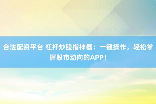 合法配资平台 杠杆炒股指神器：一键操作，轻松掌握股市动向的APP！