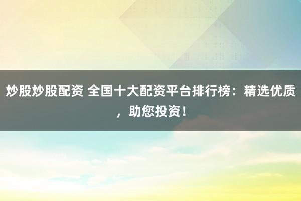 炒股炒股配资 全国十大配资平台排行榜：精选优质，助您投资！