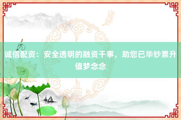 诚信配资：安全透明的融资干事，助您已毕钞票升值梦念念