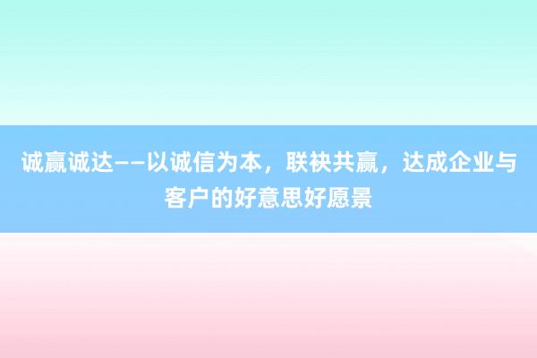 诚赢诚达——以诚信为本，联袂共赢，达成企业与客户的好意思好愿景