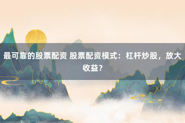 最可靠的股票配资 股票配资模式:杠杆炒股,放大收益?
