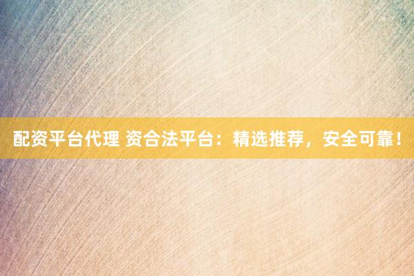 配资平台代理 资合法平台：精选推荐，安全可靠！