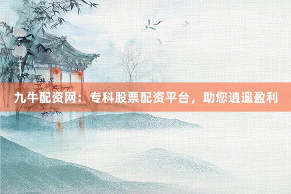 九牛配资网:专科股票配资平台,助您逍遥盈利