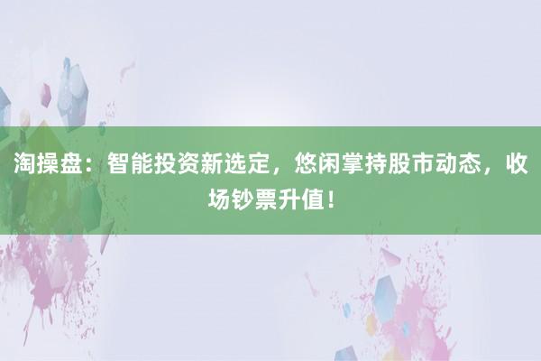 淘操盘：智能投资新选定，悠闲掌持股市动态，收场钞票升值！