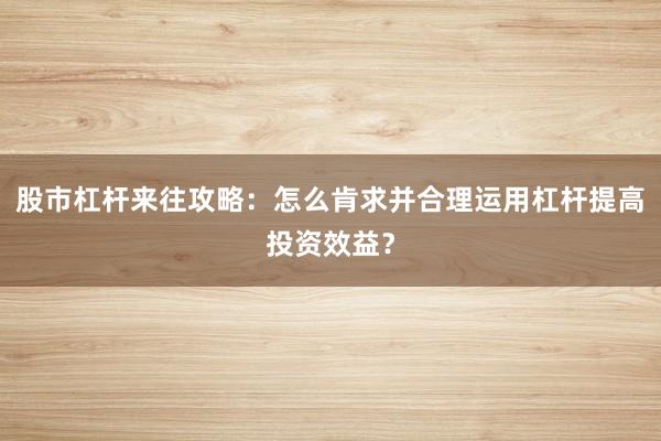 股市杠杆来往攻略：怎么肯求并合理运用杠杆提高投资效益？