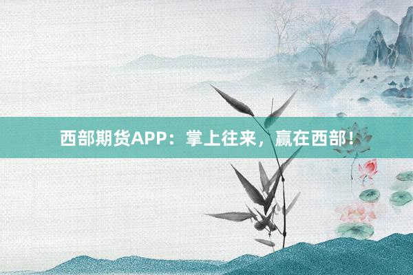 西部期货APP:掌上往来,赢在西部!