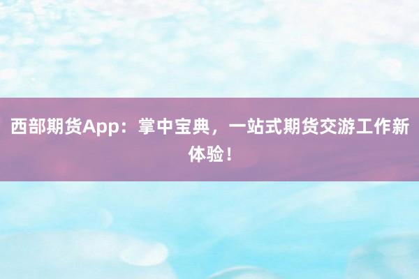 西部期货App：掌中宝典，一站式期货交游工作新体验！