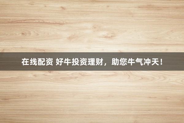 在线配资 好牛投资理财,助您牛气冲天!