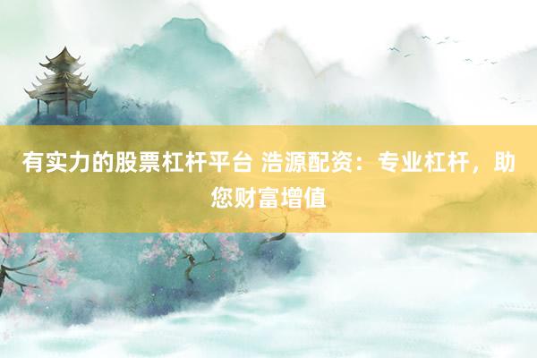 有实力的股票杠杆平台 浩源配资：专业杠杆，助您财富增值