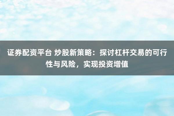 证券配资平台 炒股新策略：探讨杠杆交易的可行性与风险，实现投资增值