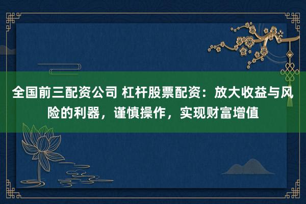 全国前三配资公司 杠杆股票配资：放大收益与风险的利器，谨慎操作，实现财富增值