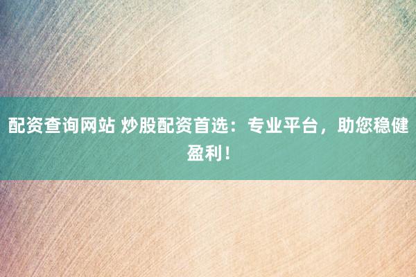配资查询网站 炒股配资首选：专业平台，助您稳健盈利！