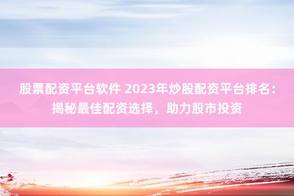 股票配资平台软件 2023年炒股配资平台排名：揭秘最佳配资选择，助力股市投资