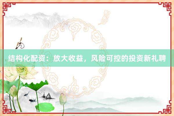 结构化配资：放大收益，风险可控的投资新礼聘
