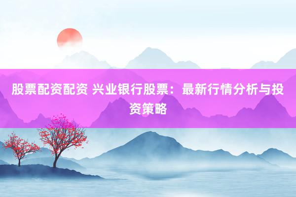 股票配资配资 兴业银行股票：最新行情分析与投资策略