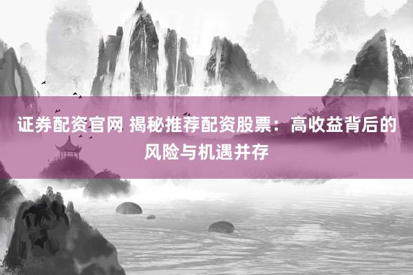 证券配资官网 揭秘推荐配资股票：高收益背后的风险与机遇并存