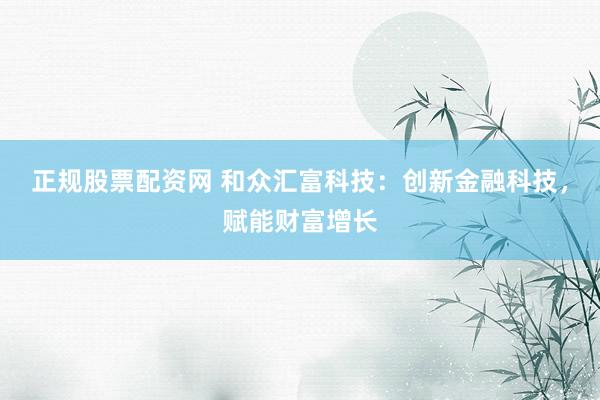 正规股票配资网 和众汇富科技：创新金融科技，赋能财富增长