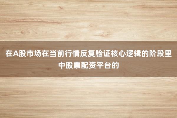 在A股市场在当前行情反复验证核心逻辑的阶段里中股票配资平台的