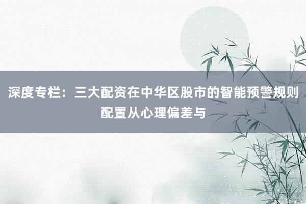 深度专栏：三大配资在中华区股市的智能预警规则配置从心理偏差与