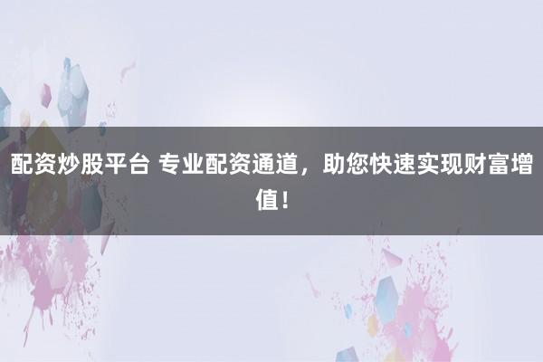 配资炒股平台 专业配资通道，助您快速实现财富增值！